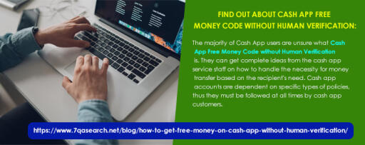 The majority of Cash App users are unsure what Cash App Free Money Code without Human Verification is. They can get complete ideas from the cash app service staff on how to handle the necessity for money transfer based on the recipient's need. Cash app accounts are dependent on specific types of policies, thus they must be followed at all times by cash app customers. https://www.7qasearch.net/blog/how-to-get-free-money-on-cash-app-without-human-verification/