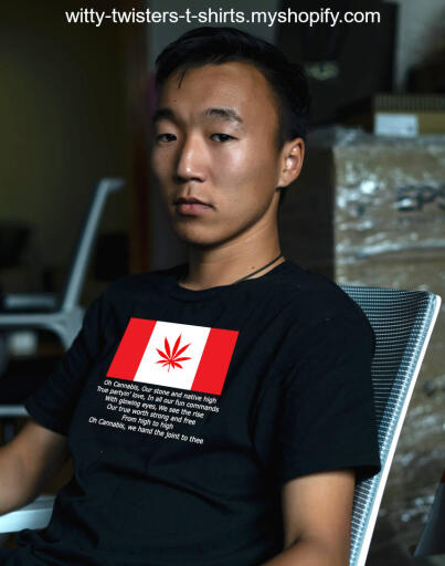 If you're a Canadian pot smoker, then you'll love this version of Oh Canada titled, Oh Cannabis. The verse - with glowing eyes, we see the rise, is about waking and baking, just so you know. You can also get a rise out of this funny marijuana t-shirt every time a stoner reads it. Cannabis is not why Canadians are called crazy canucks, but maybe it should be cannabis canucks now.

Buy this funny Oh Canada pot parody t-shirt here:

https://witty-twisters-t-shirts.myshopify.com/products/oh-cannabis-1?_pos=1&_sid=b9c487bce&_ss=r