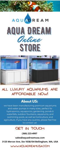 Would you like to buy an aquarium to make your home more beautiful? If you don’t worry, visit Aqua Dream Online Store and shop for the best aquariums at an affordable prices and offer the best aquarium and pumps at reasonable costs. Also, we offer our products at wholesale price. So, what are you waiting for now? Visit our site and shop now!
Visit - https://aquadreamusa.com/