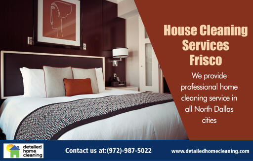 House Cleaning Services Frisco offers the best residential home cleaning at http://www.detailedhomecleaning.com/maid-service-frisco/
Find Us On : https://goo.gl/maps/HctDbKkJ6kA2
In today's dynamic world, we have fewer opportunities to relax or spend quality time with family and friends. With a never ending list of responsibilities, we are often overwhelmed and chores such as the home cleaning are being postponed until our place becomes a mess. That's no wonder since not many of us are willing to give away their Saturday morning just to get the place in order. To free time and to prevent the need to clean altogether, many are turning to professional House Cleaning Services Frisco that can provide daily or weekly cleaning services at affordable costs.
My Social :
https://disqus.com/by/CleaningFrisco/
http://url.org/bookmarks/servicefrisco
https://www.diigo.com/profile/servicefrisco
https://www.thinglink.com/servicefrisco

House Cleaning Services

122 Rose Lane, Suite A2 Frisco, Texas, United States 75034
Phone Office : +1 972-987-5022
Monday To Friday : 8:00AM–4:00PM
Saturday & Sunday Closed

Deals IN....
Cleaning Service Frisco
Cleaning Service Plano
Home Cleaning Services North Dallas
Home Cleaning Services Plano
House Cleaning Services Allen
House Cleaning Services Frisco
Maid Service Frisco
Maid Service In Mckinney
Maid Service Plano