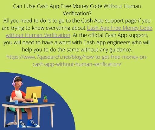 All you need to do is to go to the Cash App support page if you are trying to know everything about Cash App Free Money Code without Human Verification. At the official Cash App support, you will need to have a word with Cash App engineers who will help you to do the same without any guidance. https://www.7qasearch.net/blog/how-to-get-free-money-on-cash-app-without-human-verification/